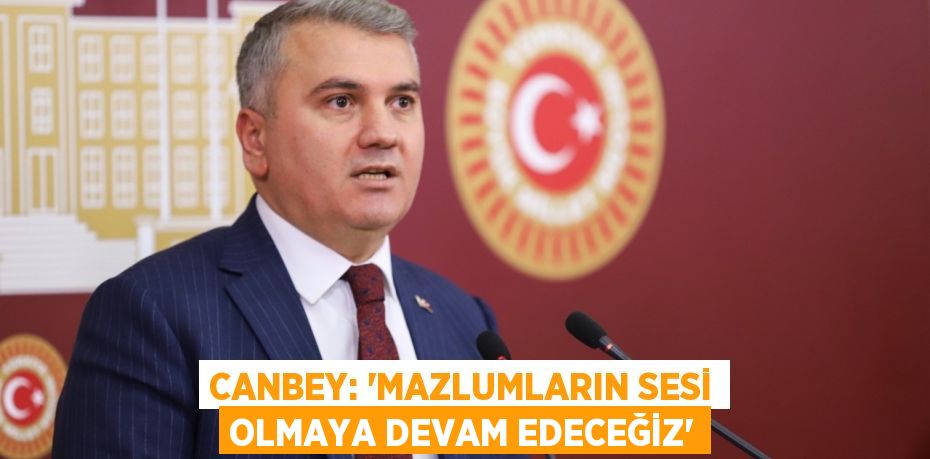 CANBEY: “MAZLUMLARIN SESİ OLMAYA DEVAM EDECEĞİZ”