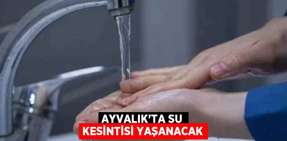 AYVALIK’TA SU KESİNTİSİ YAŞANACAK