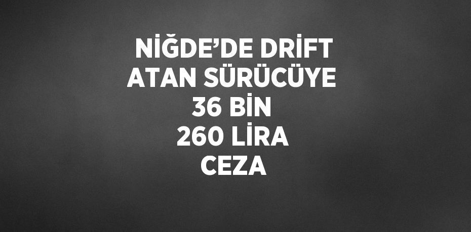 NİĞDE’DE DRİFT ATAN SÜRÜCÜYE 36 BİN 260 LİRA CEZA