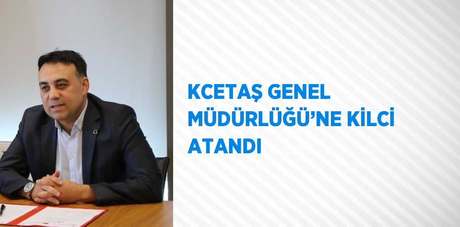 KCETAŞ GENEL MÜDÜRLÜĞÜ’NE KİLCİ ATANDI