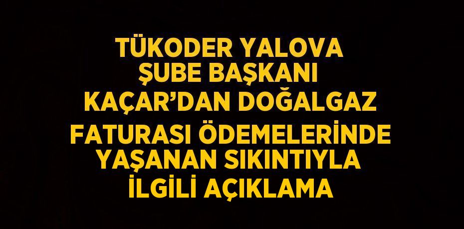 TÜKODER YALOVA ŞUBE BAŞKANI KAÇAR’DAN DOĞALGAZ FATURASI ÖDEMELERİNDE YAŞANAN SIKINTIYLA İLGİLİ AÇIKLAMA