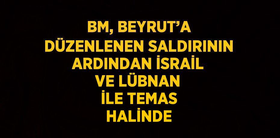 BM, BEYRUT’A DÜZENLENEN SALDIRININ ARDINDAN İSRAİL VE LÜBNAN İLE TEMAS HALİNDE