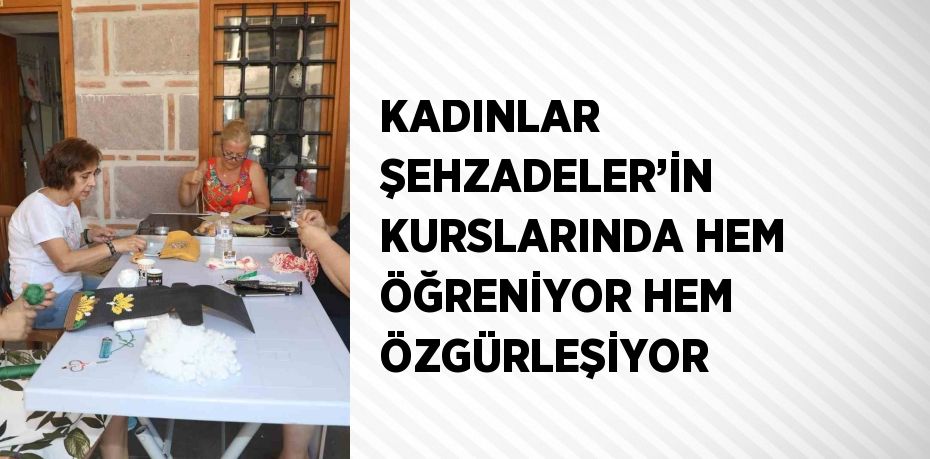 KADINLAR ŞEHZADELER’İN KURSLARINDA HEM ÖĞRENİYOR HEM ÖZGÜRLEŞİYOR