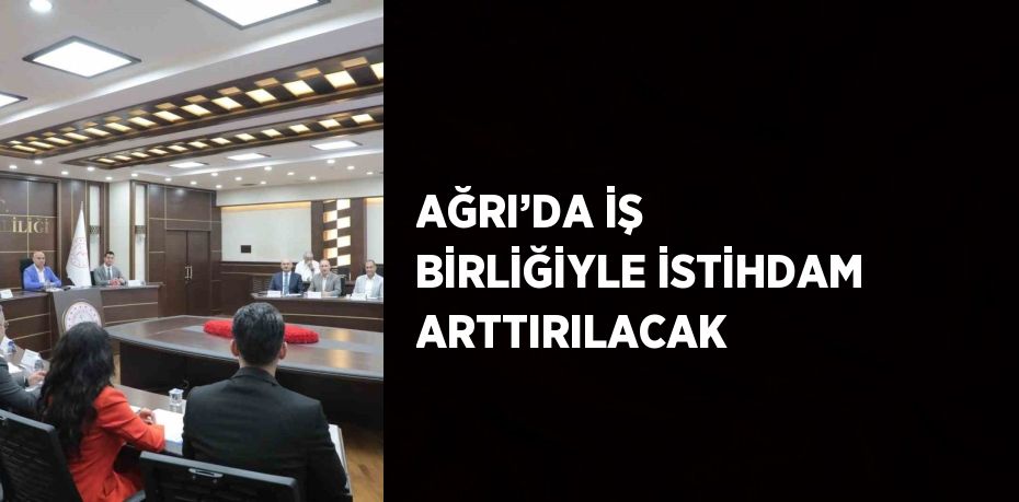 AĞRI’DA İŞ BİRLİĞİYLE İSTİHDAM ARTTIRILACAK