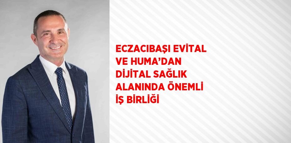 ECZACIBAŞI EVİTAL VE HUMA’DAN DİJİTAL SAĞLIK ALANINDA ÖNEMLİ İŞ BİRLİĞİ