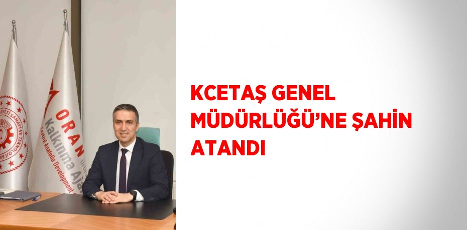 KCETAŞ GENEL MÜDÜRLÜĞÜ’NE ŞAHİN ATANDI