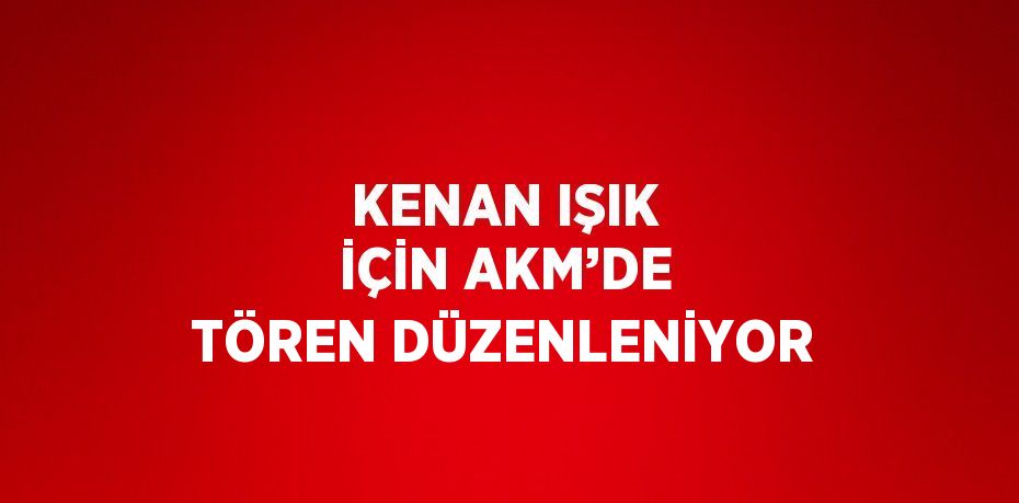 KENAN IŞIK İÇİN AKM’DE TÖREN DÜZENLENİYOR