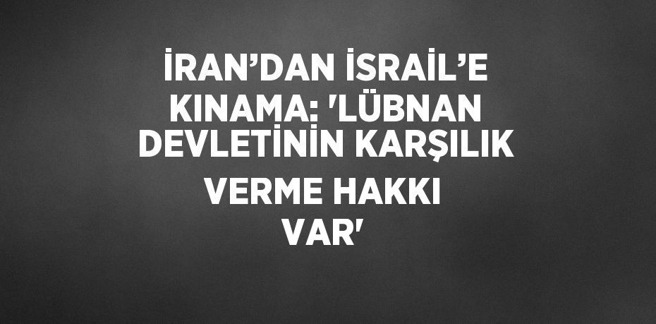 İRAN’DAN İSRAİL’E KINAMA: 'LÜBNAN DEVLETİNİN KARŞILIK VERME HAKKI VAR'