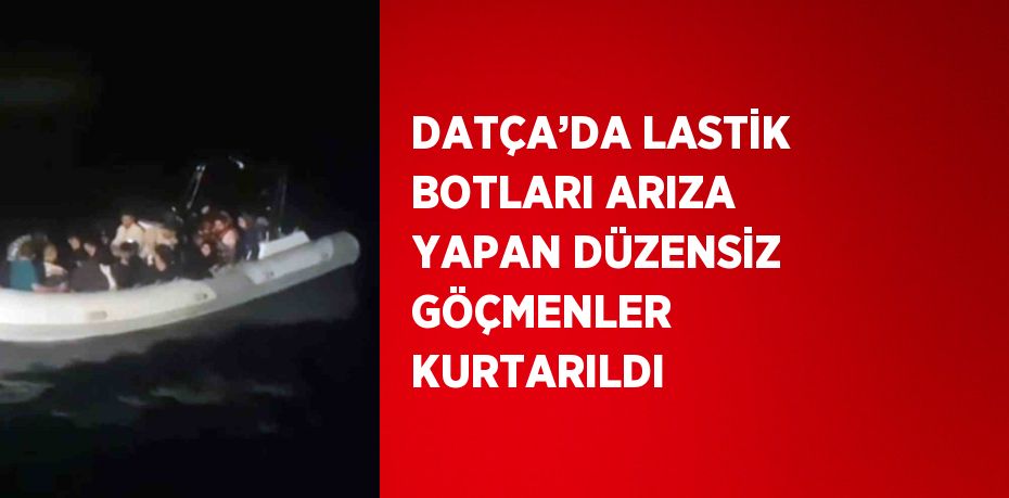 DATÇA’DA LASTİK BOTLARI ARIZA YAPAN DÜZENSİZ GÖÇMENLER KURTARILDI