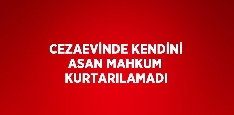 CEZAEVİNDE KENDİNİ ASAN MAHKUM KURTARILAMADI