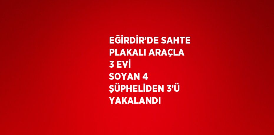 EĞİRDİR’DE SAHTE PLAKALI ARAÇLA 3 EVİ SOYAN 4 ŞÜPHELİDEN 3’Ü YAKALANDI