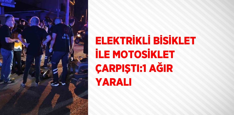 ELEKTRİKLİ BİSİKLET İLE MOTOSİKLET ÇARPIŞTI:1 AĞIR YARALI