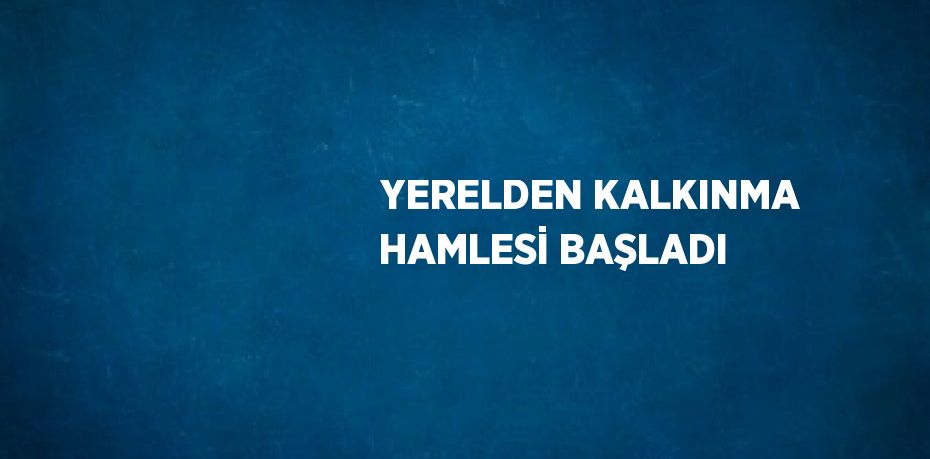 YERELDEN KALKINMA HAMLESİ BAŞLADI