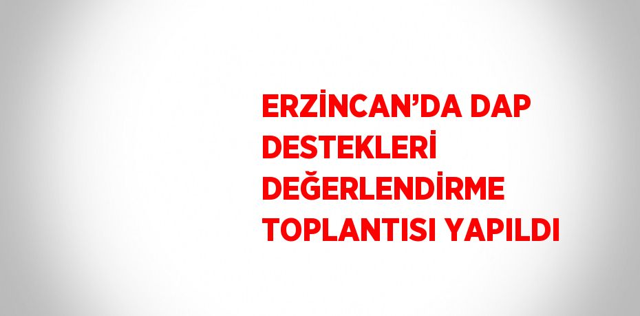 ERZİNCAN’DA DAP DESTEKLERİ DEĞERLENDİRME TOPLANTISI YAPILDI