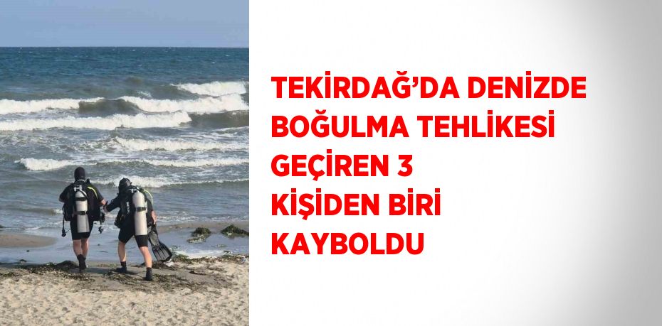 TEKİRDAĞ’DA DENİZDE BOĞULMA TEHLİKESİ GEÇİREN 3 KİŞİDEN BİRİ KAYBOLDU