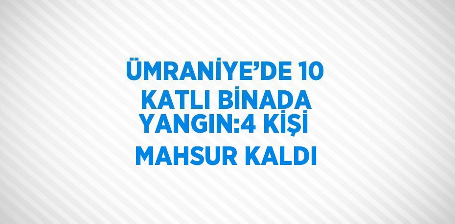 ÜMRANİYE’DE 10 KATLI BİNADA YANGIN:4 KİŞİ MAHSUR KALDI
