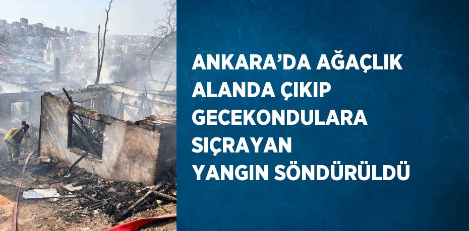 ANKARA’DA AĞAÇLIK ALANDA ÇIKIP GECEKONDULARA SIÇRAYAN YANGIN SÖNDÜRÜLDÜ