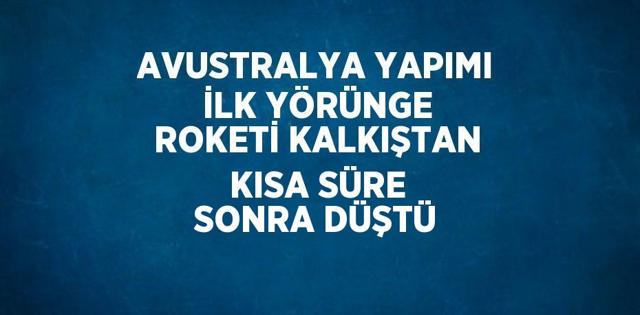 AVUSTRALYA YAPIMI İLK YÖRÜNGE ROKETİ KALKIŞTAN KISA SÜRE SONRA DÜŞTÜ