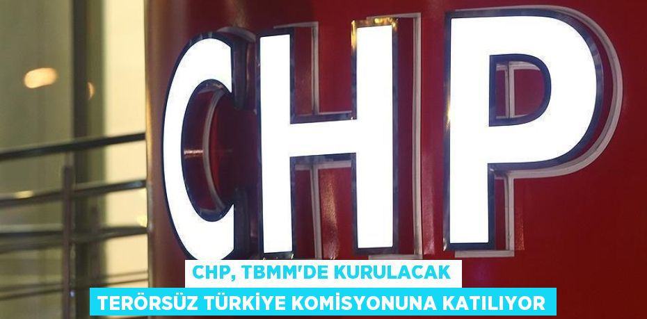CHP, TBMM’de Kurulacak Terörsüz Türkiye Komisyonuna Katılıyor
