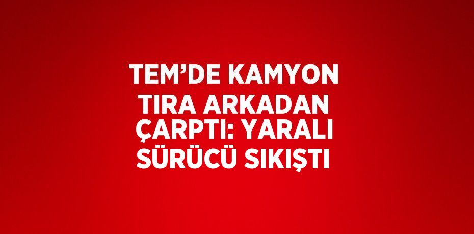 TEM’DE KAMYON TIRA ARKADAN ÇARPTI: YARALI SÜRÜCÜ SIKIŞTI