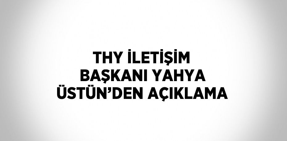 THY İLETİŞİM BAŞKANI YAHYA ÜSTÜN’DEN AÇIKLAMA