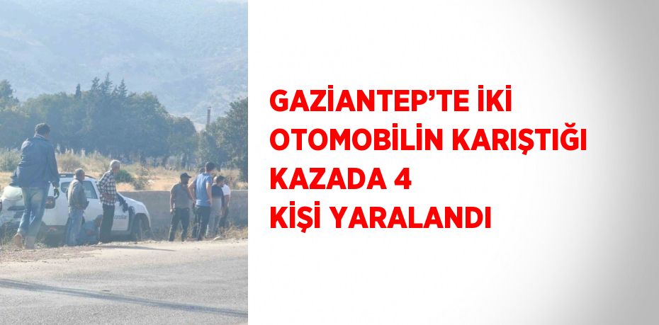 GAZİANTEP’TE İKİ OTOMOBİLİN KARIŞTIĞI KAZADA 4 KİŞİ YARALANDI