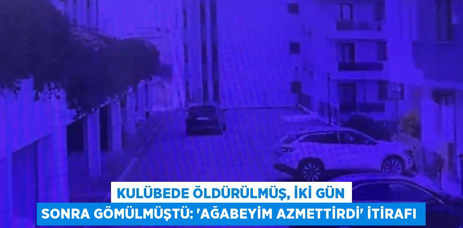 KULÜBEDE ÖLDÜRÜLMÜŞ, İKİ GÜN SONRA GÖMÜLMÜŞTÜ: 'AĞABEYİM AZMETTİRDİ' İTİRAFI