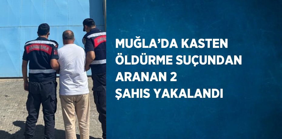 MUĞLA’DA KASTEN ÖLDÜRME SUÇUNDAN ARANAN 2 ŞAHIS YAKALANDI