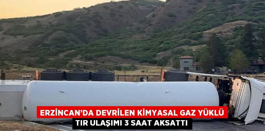 ERZİNCAN’DA DEVRİLEN KİMYASAL GAZ YÜKLÜ TIR ULAŞIMI 3 SAAT AKSATTI