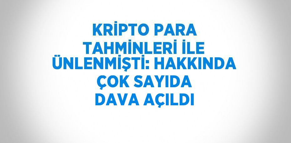 KRİPTO PARA TAHMİNLERİ İLE ÜNLENMİŞTİ: HAKKINDA ÇOK SAYIDA DAVA AÇILDI