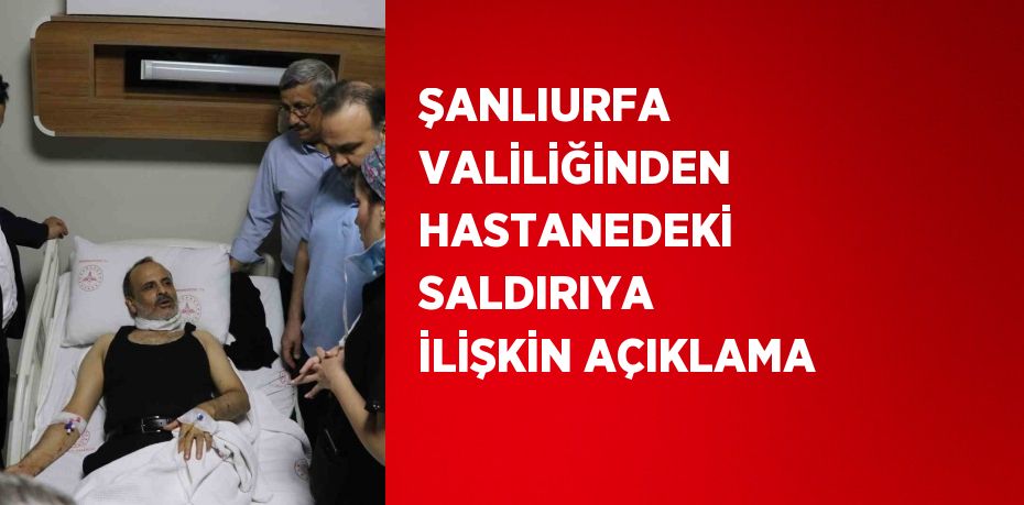 ŞANLIURFA VALİLİĞİNDEN HASTANEDEKİ SALDIRIYA İLİŞKİN AÇIKLAMA