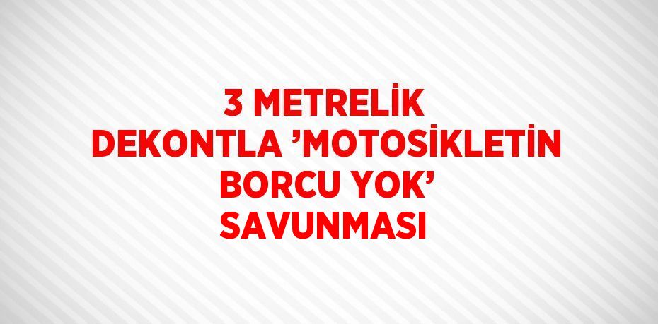 3 METRELİK DEKONTLA ’MOTOSİKLETİN BORCU YOK’ SAVUNMASI