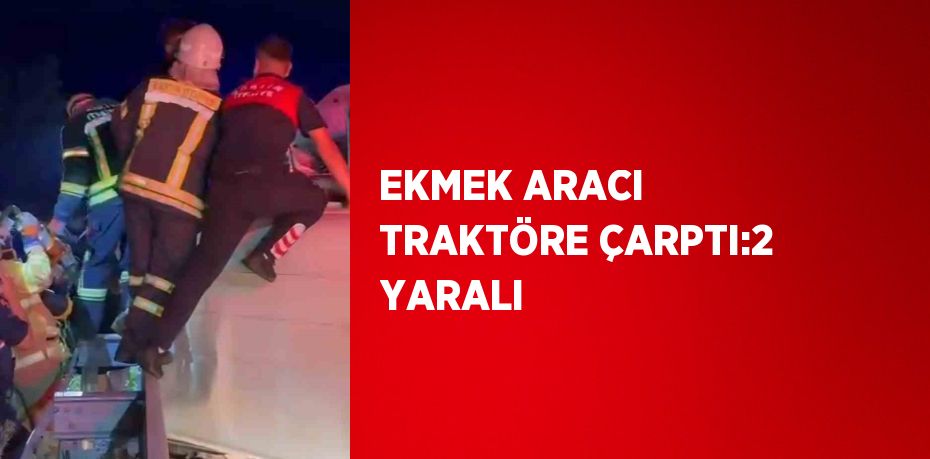 EKMEK ARACI TRAKTÖRE ÇARPTI:2 YARALI