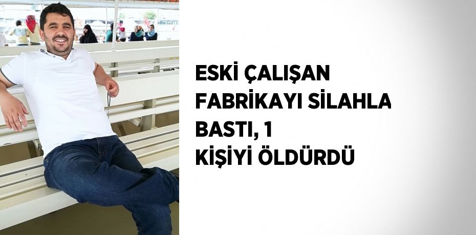 ESKİ ÇALIŞAN FABRİKAYI SİLAHLA BASTI, 1 KİŞİYİ ÖLDÜRDÜ