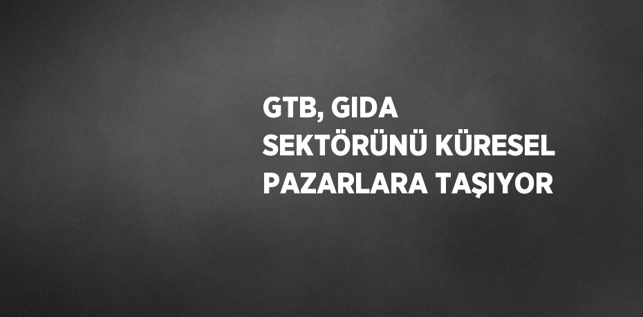 GTB, GIDA SEKTÖRÜNÜ KÜRESEL PAZARLARA TAŞIYOR