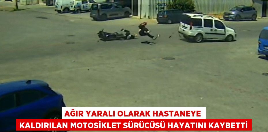 AĞIR YARALI OLARAK HASTANEYE KALDIRILAN MOTOSİKLET SÜRÜCÜSÜ HAYATINI KAYBETTİ