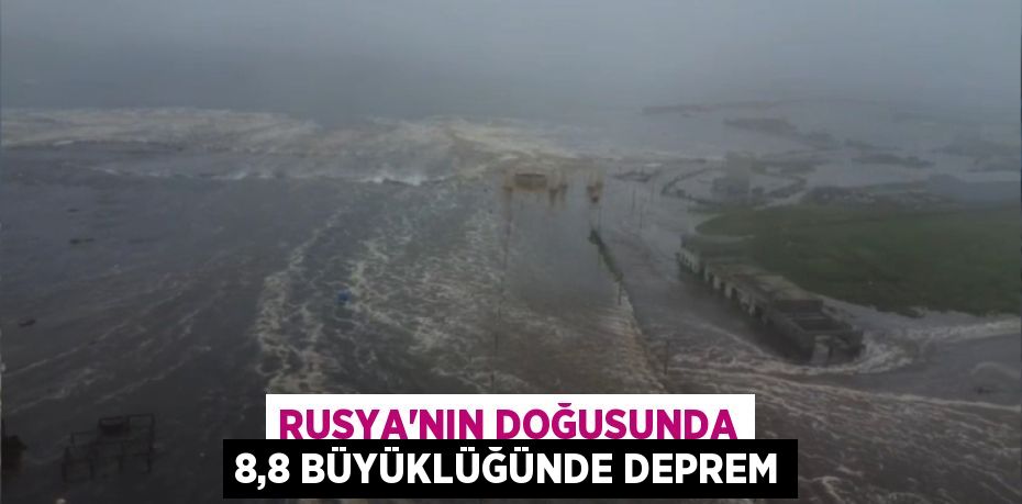 Rusya'nın doğusunda 8,8 büyüklüğünde deprem
