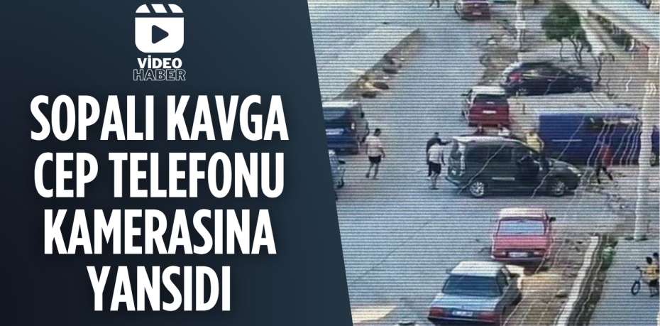 SOPALI KAVGA CEP TELEFONU KAMERASINA YANSIDI