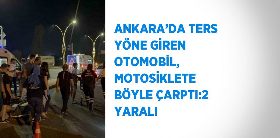 ANKARA’DA TERS YÖNE GİREN OTOMOBİL, MOTOSİKLETE BÖYLE ÇARPTI:2 YARALI