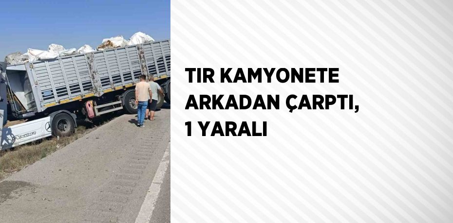 TIR KAMYONETE ARKADAN ÇARPTI, 1 YARALI