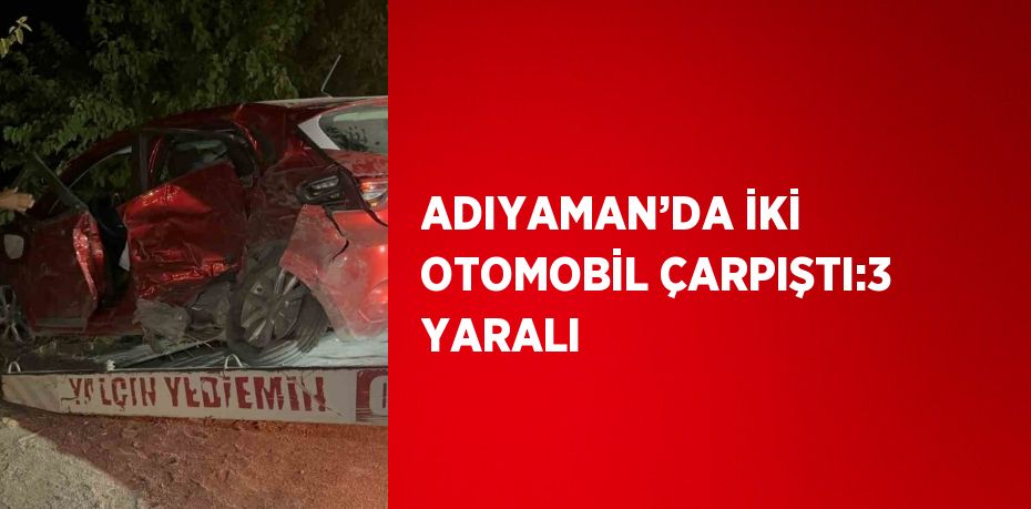 ADIYAMAN’DA İKİ OTOMOBİL ÇARPIŞTI:3 YARALI