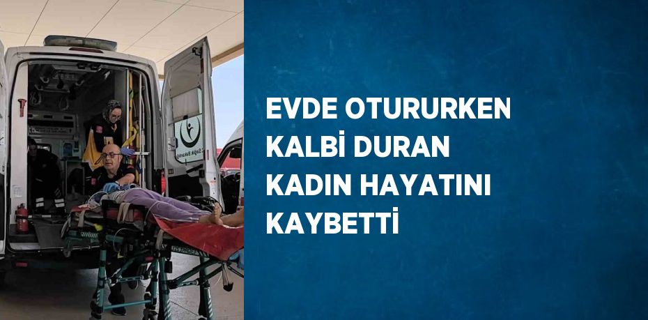 EVDE OTURURKEN KALBİ DURAN KADIN HAYATINI KAYBETTİ