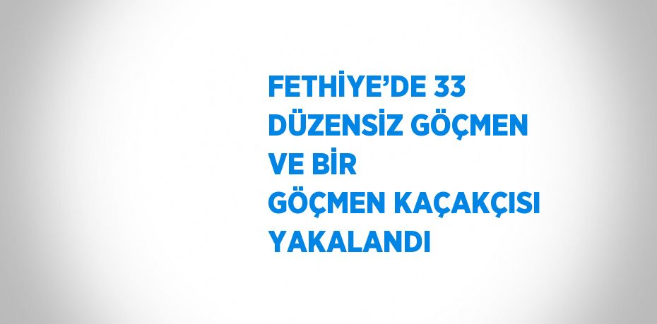 FETHİYE’DE 33 DÜZENSİZ GÖÇMEN VE BİR GÖÇMEN KAÇAKÇISI YAKALANDI