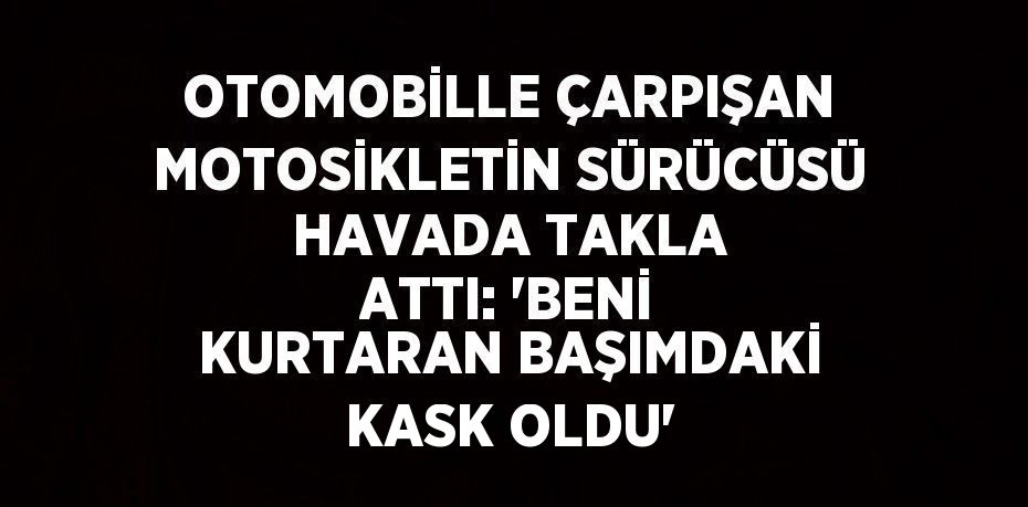 OTOMOBİLLE ÇARPIŞAN MOTOSİKLETİN SÜRÜCÜSÜ HAVADA TAKLA ATTI: 'BENİ KURTARAN BAŞIMDAKİ KASK OLDU'