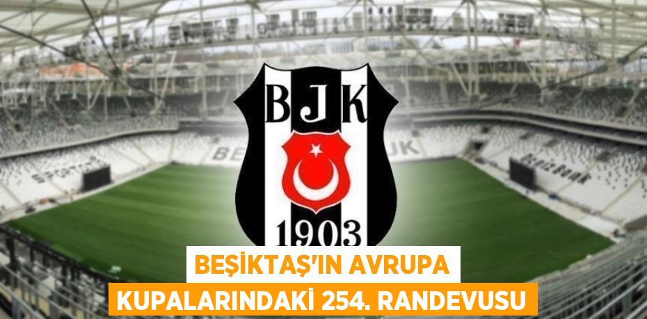 Beşiktaş'ın Avrupa kupalarındaki 254. randevusu