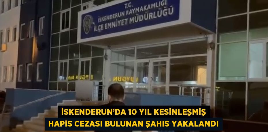 İSKENDERUN’DA 10 YIL KESİNLEŞMİŞ HAPİS CEZASI BULUNAN ŞAHIS YAKALANDI