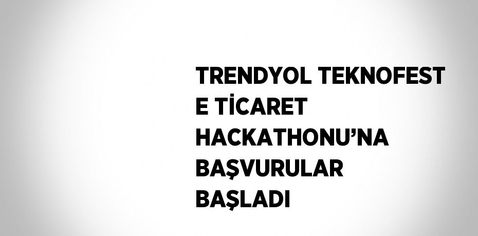 TRENDYOL TEKNOFEST E TİCARET HACKATHONU’NA BAŞVURULAR BAŞLADI