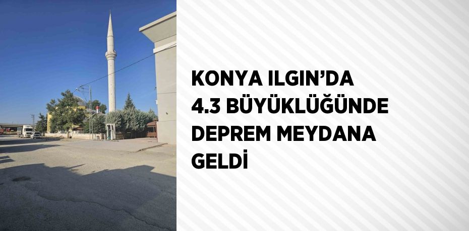 KONYA ILGIN’DA 4.3 BÜYÜKLÜĞÜNDE DEPREM MEYDANA GELDİ