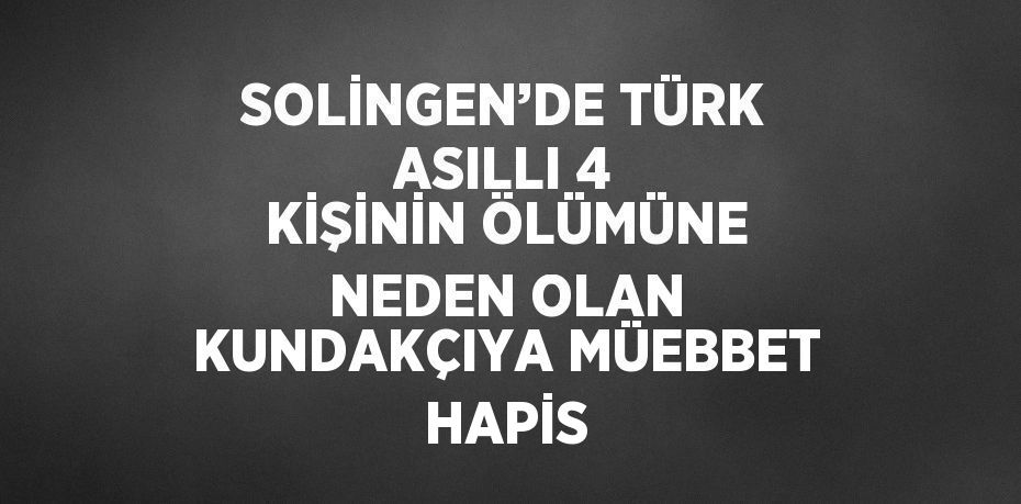 SOLİNGEN’DE TÜRK ASILLI 4 KİŞİNİN ÖLÜMÜNE NEDEN OLAN KUNDAKÇIYA MÜEBBET HAPİS