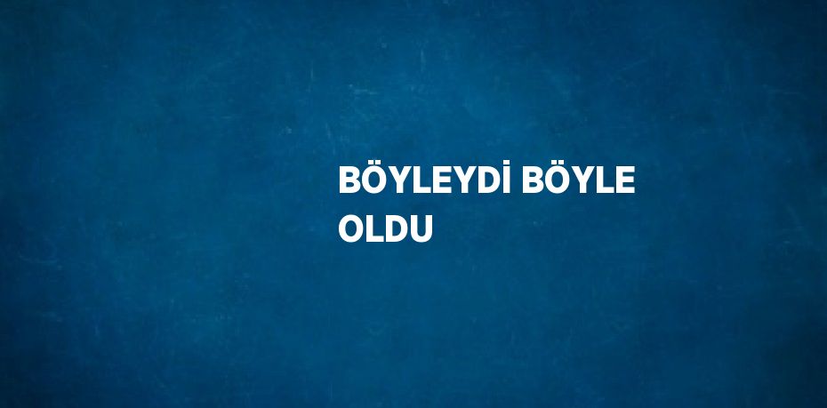 BÖYLEYDİ BÖYLE OLDU